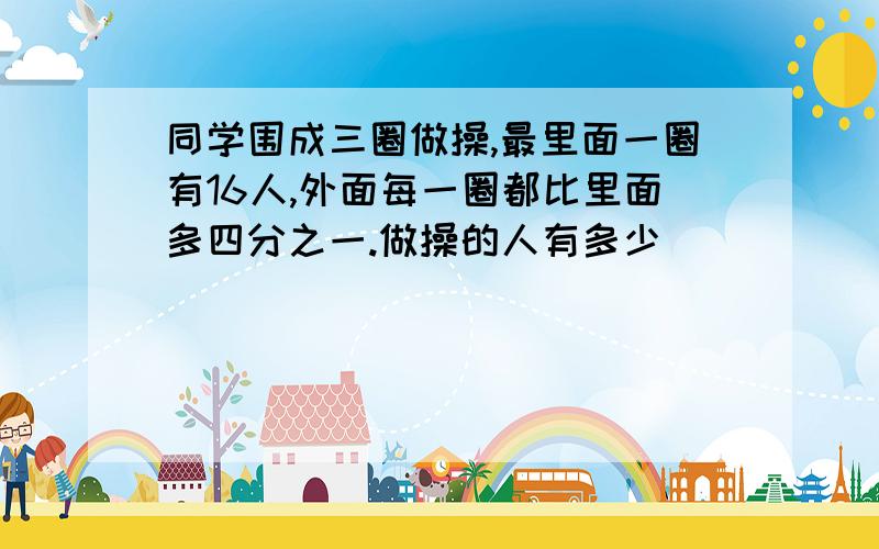 同学围成三圈做操,最里面一圈有16人,外面每一圈都比里面多四分之一.做操的人有多少