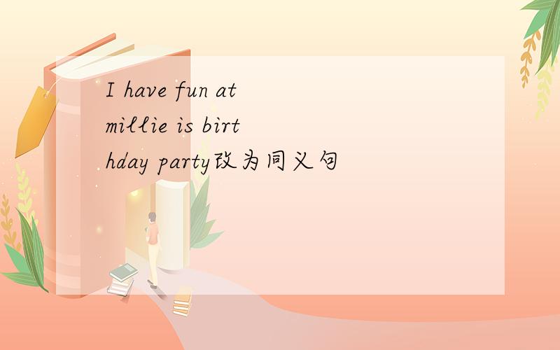 I have fun at millie is birthday party改为同义句