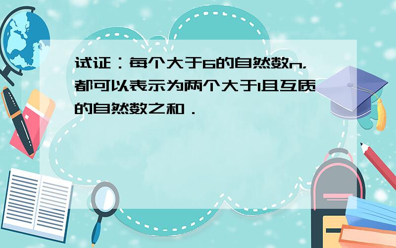 试证：每个大于6的自然数n，都可以表示为两个大于1且互质的自然数之和．