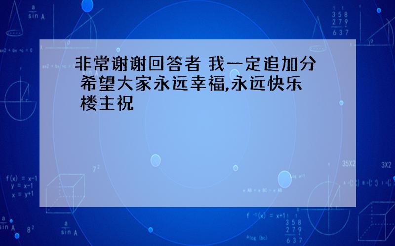 非常谢谢回答者 我一定追加分 希望大家永远幸福,永远快乐 楼主祝