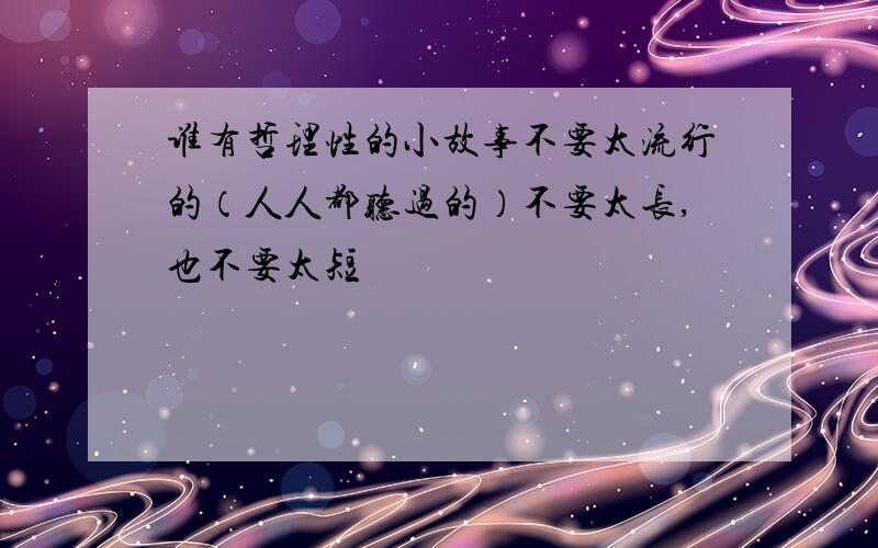 谁有哲理性的小故事不要太流行的（人人都听过的）不要太长,也不要太短