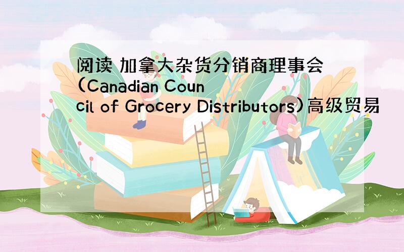 阅读 加拿大杂货分销商理事会(Canadian Council of Grocery Distributors)高级贸易