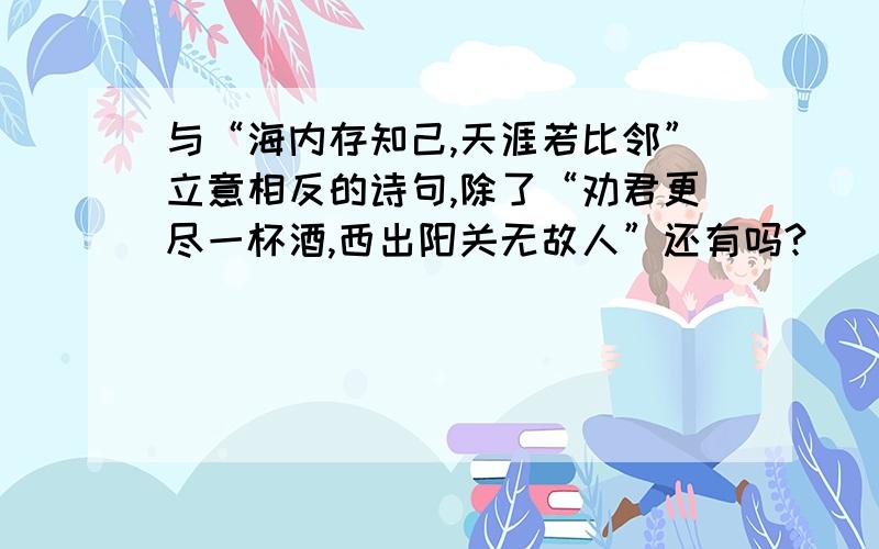 与“海内存知己,天涯若比邻”立意相反的诗句,除了“劝君更尽一杯酒,西出阳关无故人”还有吗?