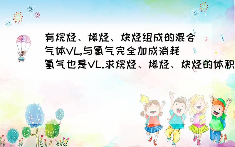 有烷烃、烯烃、炔烃组成的混合气体VL,与氢气完全加成消耗氢气也是VL.求烷烃、烯烃、炔烃的体积比.（...