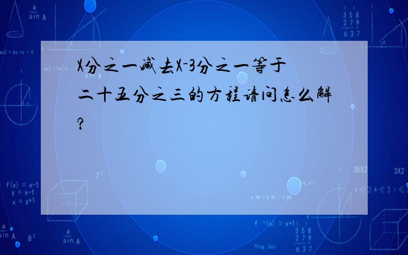 X分之一减去X-3分之一等于二十五分之三的方程请问怎么解?