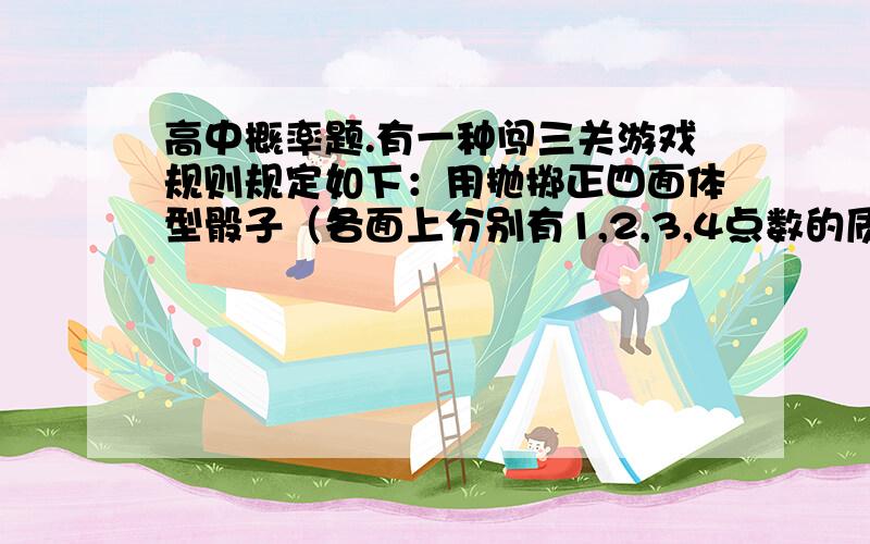 高中概率题.有一种闯三关游戏规则规定如下：用抛掷正四面体型骰子（各面上分别有1,2,3,4点数的质地均匀的正四面体）决定