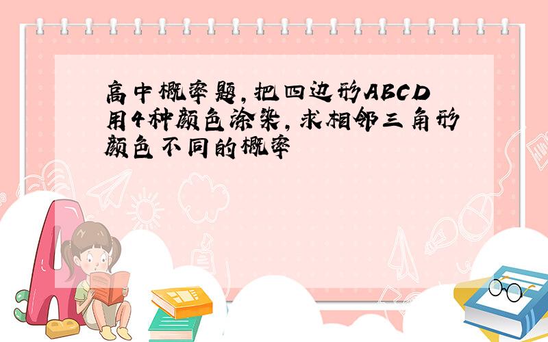 高中概率题,把四边形ABCD用4种颜色涂染,求相邻三角形颜色不同的概率