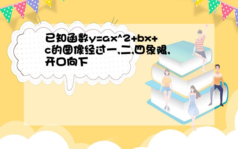 已知函数y=ax^2+bx+c的图像经过一,二,四象限,开口向下