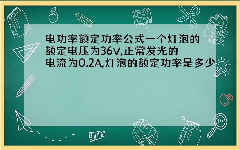 电功率额定功率公式一个灯泡的额定电压为36V,正常发光的电流为0.2A,灯泡的额定功率是多少