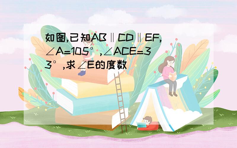 如图,已知AB‖CD‖EF,∠A=105°,∠ACE=33°,求∠E的度数