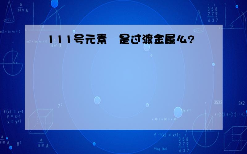 111号元素錀是过渡金属么?