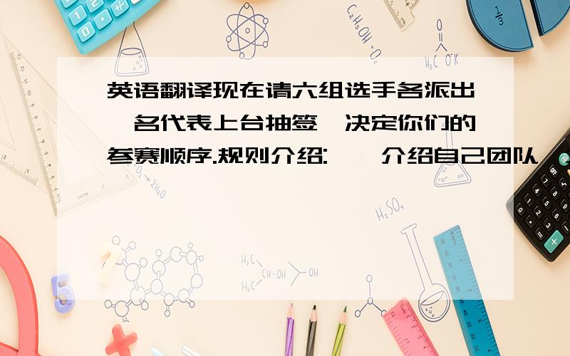 英语翻译现在请六组选手各派出一名代表上台抽签,决定你们的参赛顺序.规则介绍:一、介绍自己团队,才艺展示（队员基本资料,团