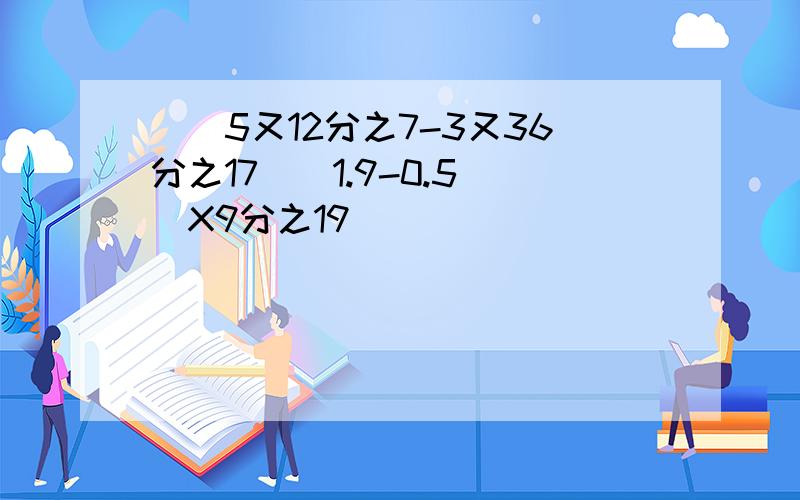 [(5又12分之7-3又36分之17)(1.9-0.5)]X9分之19