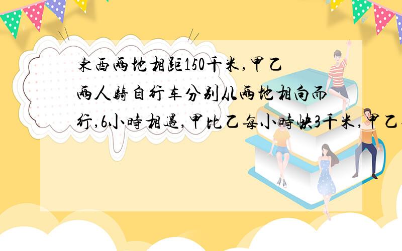 东西两地相距150千米,甲乙两人骑自行车分别从两地相向而行,6小时相遇,甲比乙每小时快3千米,甲乙每小时