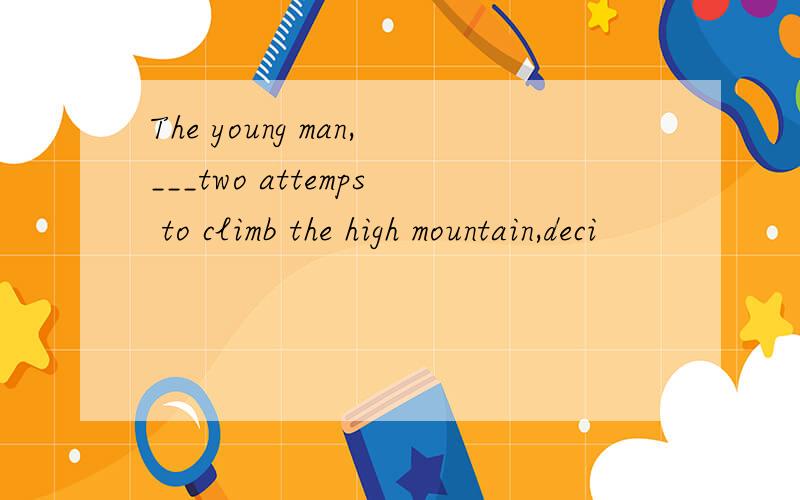 The young man,___two attemps to climb the high mountain,deci