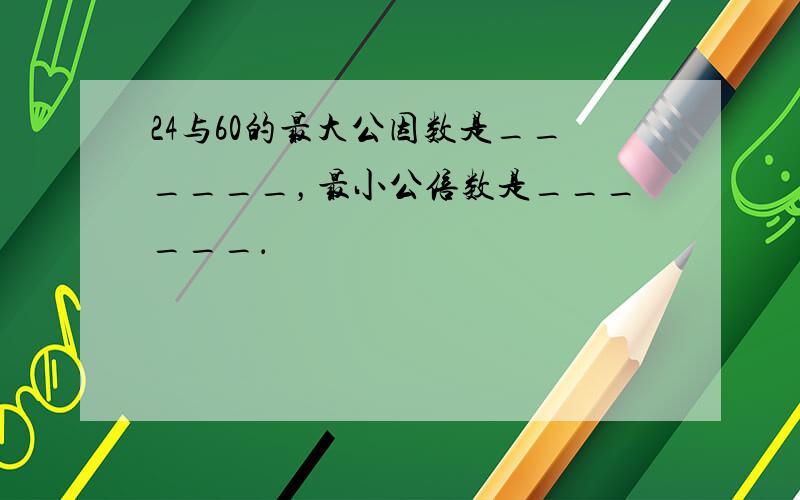 24与60的最大公因数是______，最小公倍数是______．