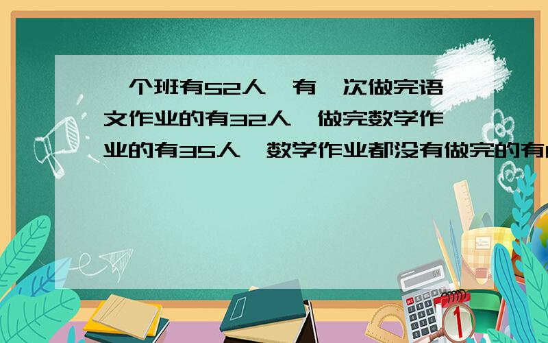 一个班有52人,有一次做完语文作业的有32人,做完数学作业的有35人,数学作业都没有做完的有8人