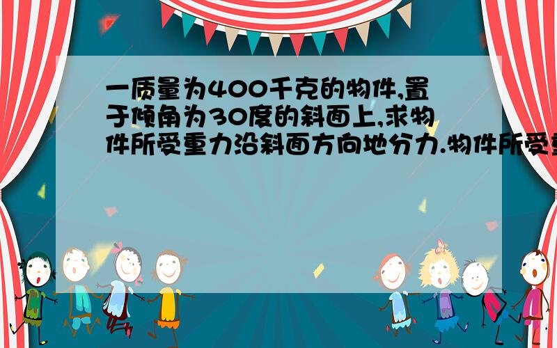 一质量为400千克的物件,置于倾角为30度的斜面上,求物件所受重力沿斜面方向地分力.物件所受重...