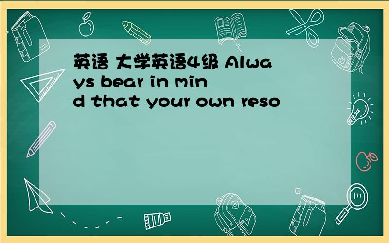 英语 大学英语4级 Always bear in mind that your own reso