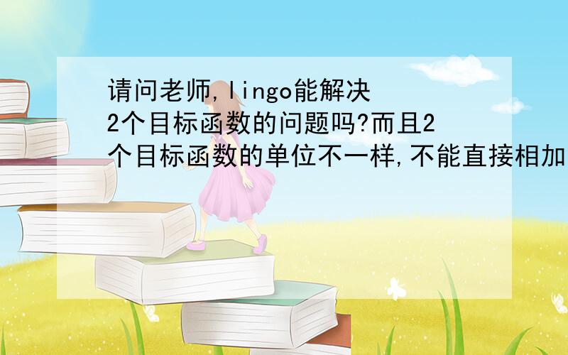 请问老师,lingo能解决 2个目标函数的问题吗?而且2个目标函数的单位不一样,不能直接相加