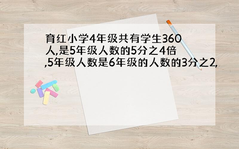 育红小学4年级共有学生360人,是5年级人数的5分之4倍,5年级人数是6年级的人数的3分之2,