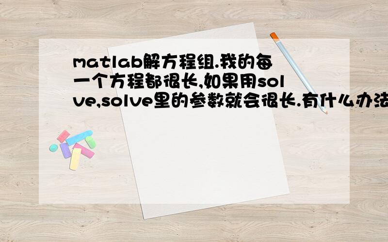 matlab解方程组.我的每一个方程都很长,如果用solve,solve里的参数就会很长.有什么办法呢?