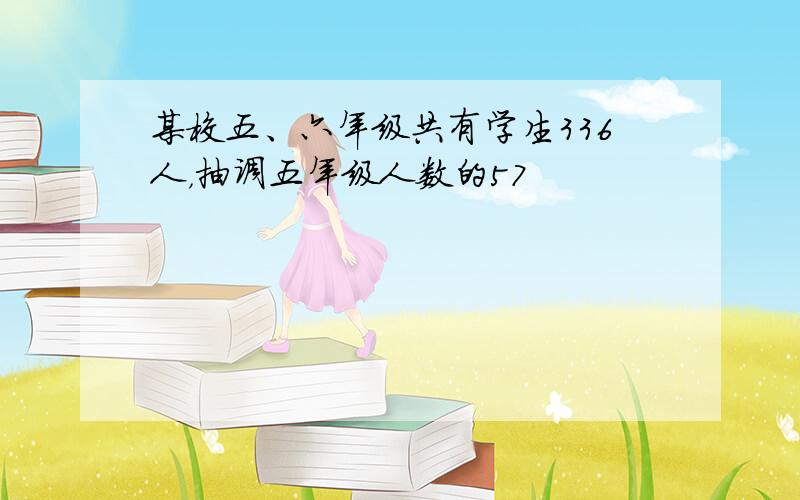 某校五、六年级共有学生336人，抽调五年级人数的57