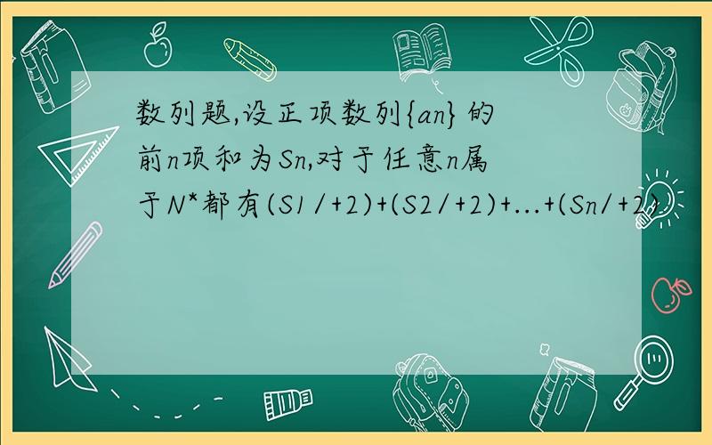 数列题,设正项数列{an}的前n项和为Sn,对于任意n属于N*都有(S1/+2)+(S2/+2)+...+(Sn/+2)