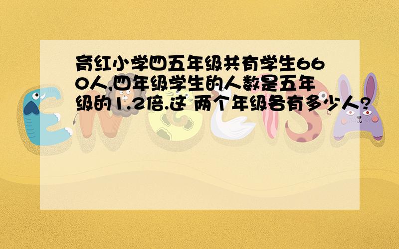 育红小学四五年级共有学生660人,四年级学生的人数是五年级的1.2倍.这 两个年级各有多少人?