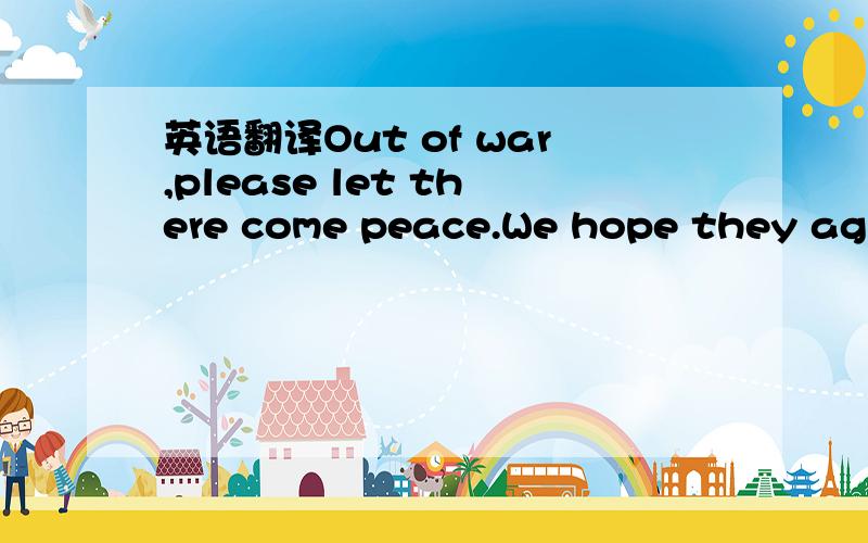 英语翻译Out of war,please let there come peace.We hope they agre