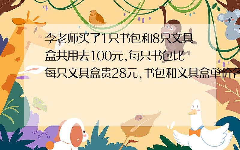 李老师买了1只书包和8只文具盒共用去100元,每只书包比每只文具盒贵28元,书包和文具盒单价各是多少元?