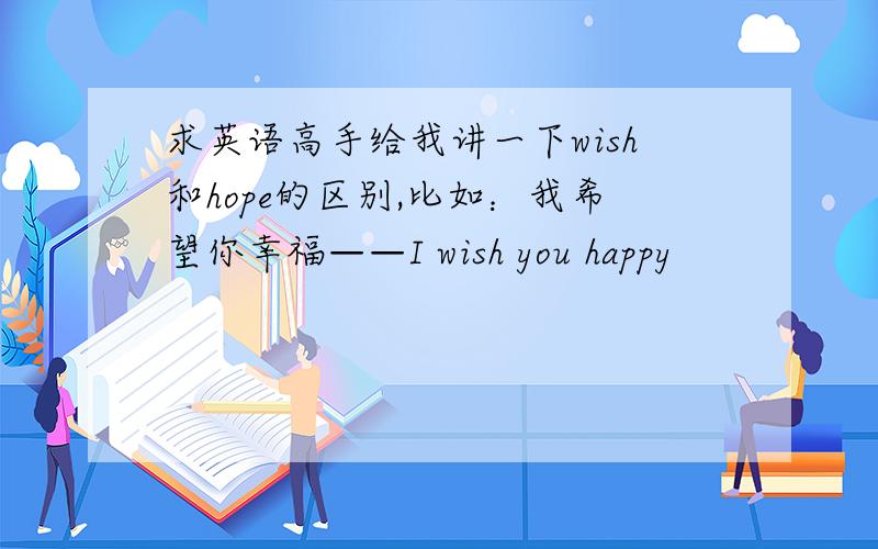 求英语高手给我讲一下wish和hope的区别,比如：我希望你幸福——I wish you happy