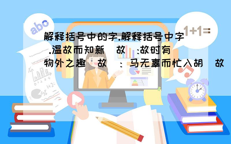 解释括号中的字.解释括号中字 .温故而知新（故）:故时有物外之趣（故）：马无辜而忙入胡（故）：暮而果大忙其财（忙）：亡羊