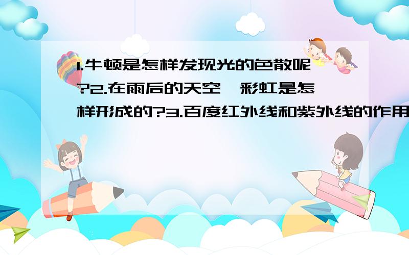 1.牛顿是怎样发现光的色散呢?2.在雨后的天空,彩虹是怎样形成的?3.百度红外线和紫外线的作用和特点?