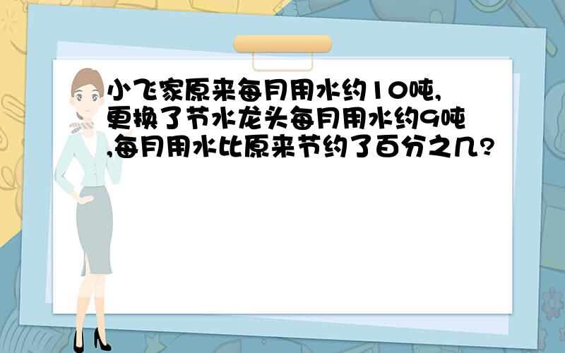 小飞家原来每月用水约10吨,更换了节水龙头每月用水约9吨,每月用水比原来节约了百分之几?