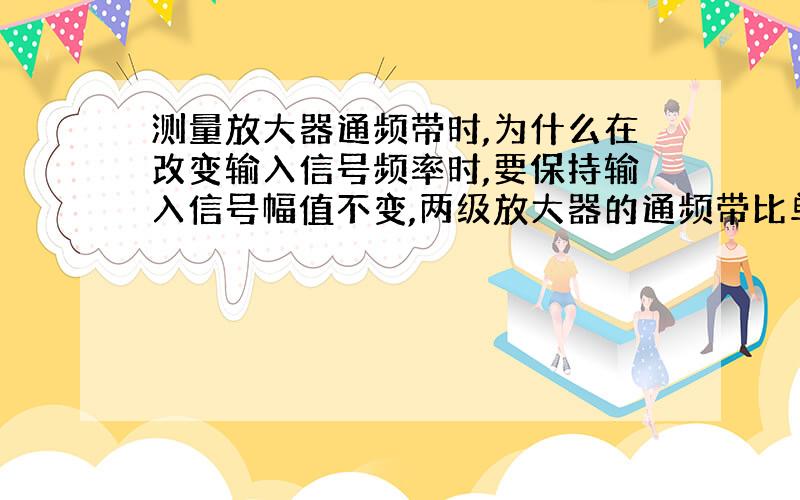 测量放大器通频带时,为什么在改变输入信号频率时,要保持输入信号幅值不变,两级放大器的通频带比单频放