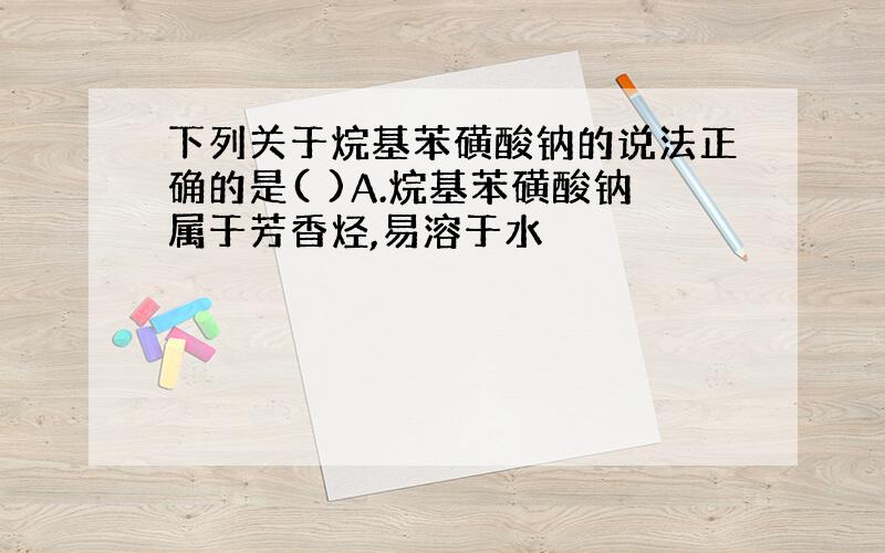 下列关于烷基苯磺酸钠的说法正确的是( )A.烷基苯磺酸钠属于芳香烃,易溶于水