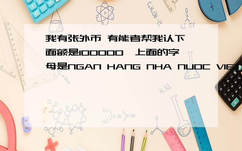 我有张外币 有能者帮我认下,面额是100000,上面的字母是NGAN HANG NHA NUOC VIET NAM,正面