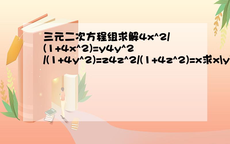 三元二次方程组求解4x^2/(1+4x^2)=y4y^2/(1+4y^2)=z4z^2/(1+4z^2)=x求x\y\z