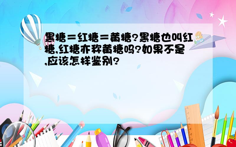 黑糖＝红糖＝黄糖?黑糖也叫红糖,红糖亦称黄糖吗?如果不是,应该怎样鉴别?