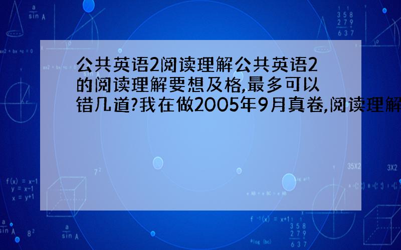 公共英语2阅读理解公共英语2的阅读理解要想及格,最多可以错几道?我在做2005年9月真卷,阅读理解错了10道,怎么那么多