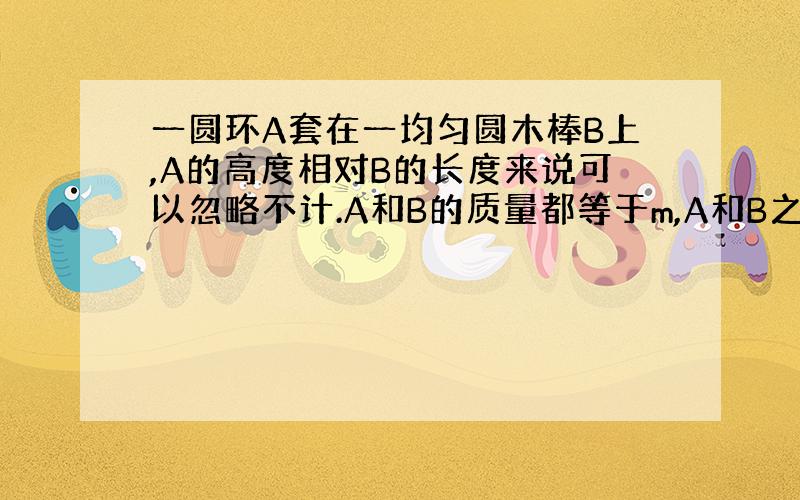 一圆环A套在一均匀圆木棒B上,A的高度相对B的长度来说可以忽略不计.A和B的质量都等于m,A和B之间的滑动摩