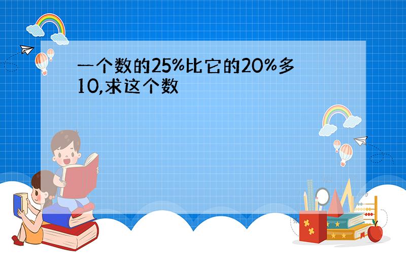 一个数的25%比它的20%多10,求这个数