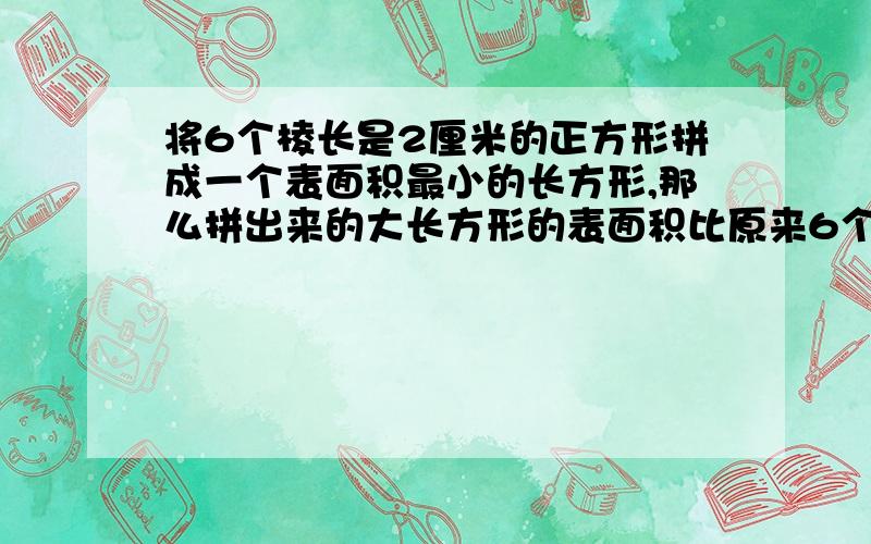 将6个棱长是2厘米的正方形拼成一个表面积最小的长方形,那么拼出来的大长方形的表面积比原来6个的正方形的表面积的和减少了多