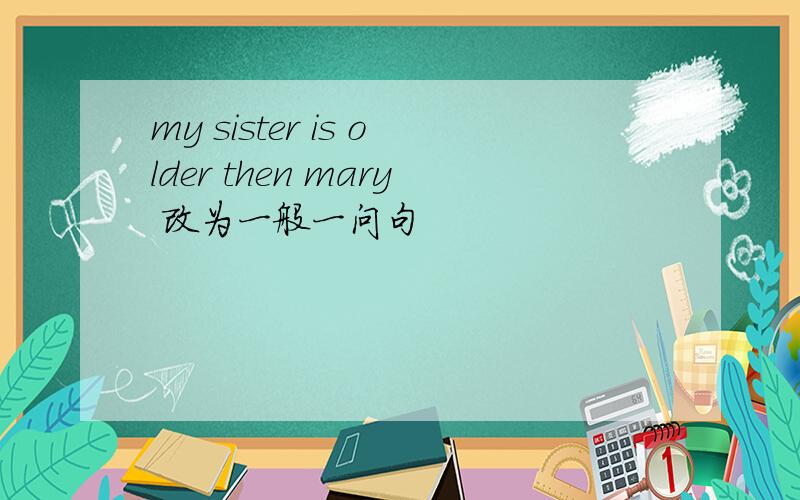 my sister is older then mary 改为一般一问句