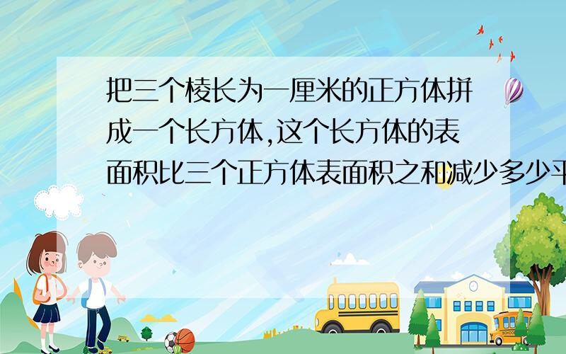 把三个棱长为一厘米的正方体拼成一个长方体,这个长方体的表面积比三个正方体表面积之和减少多少平方厘米