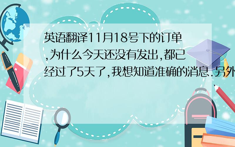 英语翻译11月18号下的订单,为什么今天还没有发出,都已经过了5天了,我想知道准确的消息.另外今天能发走吗?