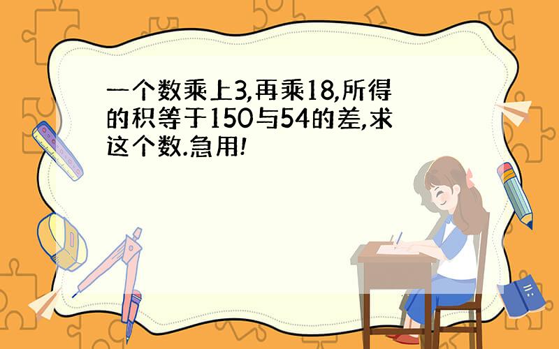 一个数乘上3,再乘18,所得的积等于150与54的差,求这个数.急用!