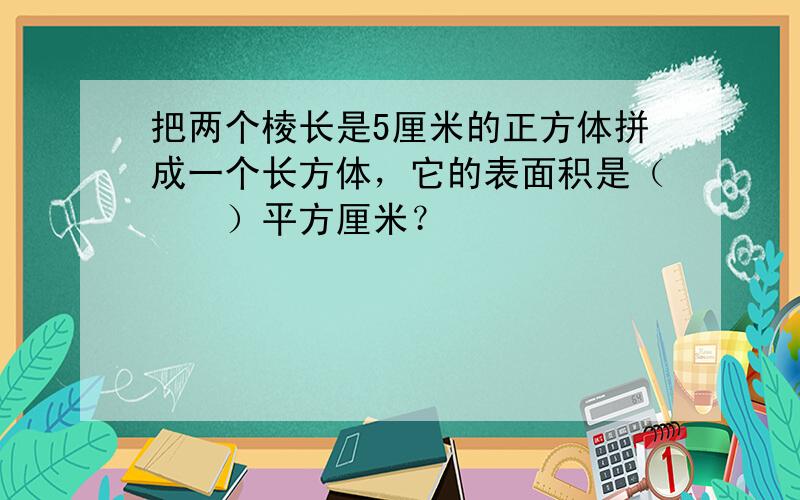 把两个棱长是5厘米的正方体拼成一个长方体，它的表面积是（　　）平方厘米？