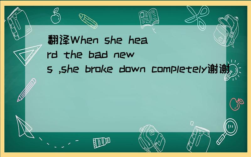 翻译When she heard the bad news ,she broke down completely谢谢